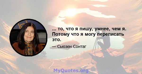 ... то, что я пишу, умнее, чем я. Потому что я могу переписать это.