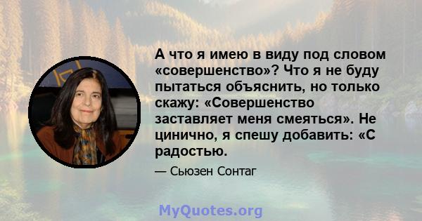 А что я имею в виду под словом «совершенство»? Что я не буду пытаться объяснить, но только скажу: «Совершенство заставляет меня смеяться». Не цинично, я спешу добавить: «С радостью.