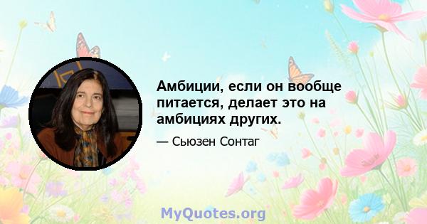 Амбиции, если он вообще питается, делает это на амбициях других.