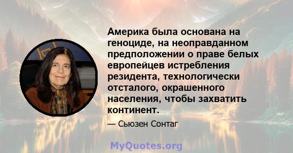 Америка была основана на геноциде, на неоправданном предположении о праве белых европейцев истребления резидента, технологически отсталого, окрашенного населения, чтобы захватить континент.