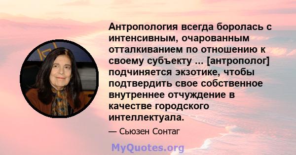 Антропология всегда боролась с интенсивным, очарованным отталкиванием по отношению к своему субъекту ... [антрополог] подчиняется экзотике, чтобы подтвердить свое собственное внутреннее отчуждение в качестве городского