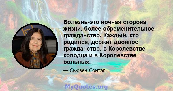 Болезнь-это ночная сторона жизни, более обременительное гражданство. Каждый, кто родился, держит двойное гражданство, в Королевстве колодца и в Королевстве больных.