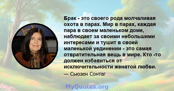 Брак - это своего рода молчаливая охота в парах. Мир в парах, каждая пара в своем маленьком доме, наблюдает за своими небольшими интересами и тушит в своей маленькой уединении - это самая отвратительная вещь в мире. Кто 