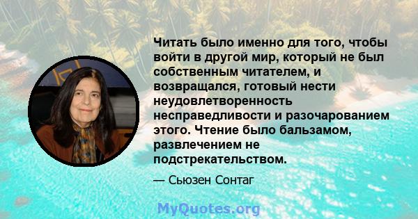 Читать было именно для того, чтобы войти в другой мир, который не был собственным читателем, и возвращался, готовый нести неудовлетворенность несправедливости и разочарованием этого. Чтение было бальзамом, развлечением