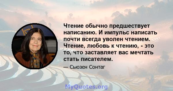 Чтение обычно предшествует написанию. И импульс написать почти всегда уволен чтением. Чтение, любовь к чтению, - это то, что заставляет вас мечтать стать писателем.