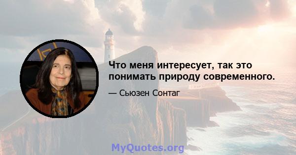 Что меня интересует, так это понимать природу современного.