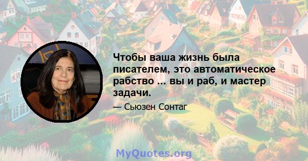 Чтобы ваша жизнь была писателем, это автоматическое рабство ... вы и раб, и мастер задачи.