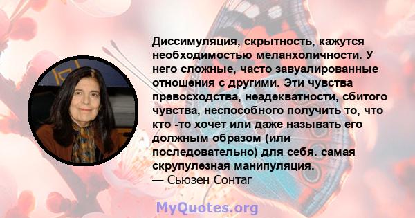 Диссимуляция, скрытность, кажутся необходимостью меланхоличности. У него сложные, часто завуалированные отношения с другими. Эти чувства превосходства, неадекватности, сбитого чувства, неспособного получить то, что кто