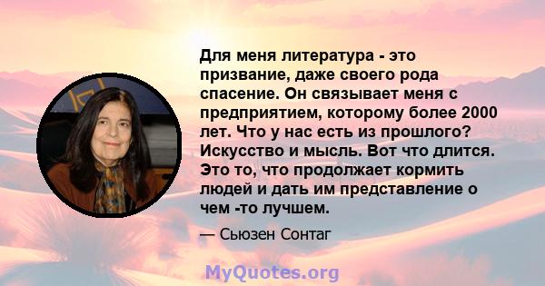 Для меня литература - это призвание, даже своего рода спасение. Он связывает меня с предприятием, которому более 2000 лет. Что у нас есть из прошлого? Искусство и мысль. Вот что длится. Это то, что продолжает кормить