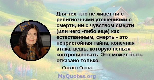 Для тех, кто не живет ни с религиозными утешениями о смерти, ни с чувством смерти (или чего -либо еще) как естественным, смерть - это непристойная тайна, конечная атака, вещь, которую нельзя контролировать. Это может