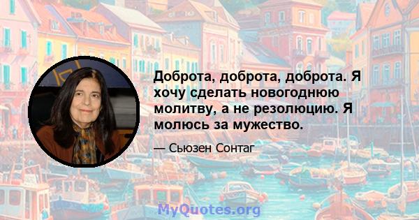 Доброта, доброта, доброта. Я хочу сделать новогоднюю молитву, а не резолюцию. Я молюсь за мужество.