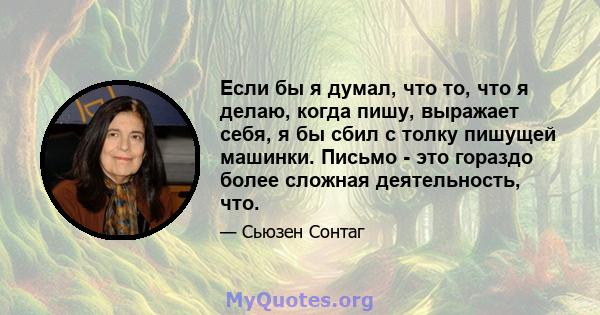 Если бы я думал, что то, что я делаю, когда пишу, выражает себя, я бы сбил с толку пишущей машинки. Письмо - это гораздо более сложная деятельность, что.