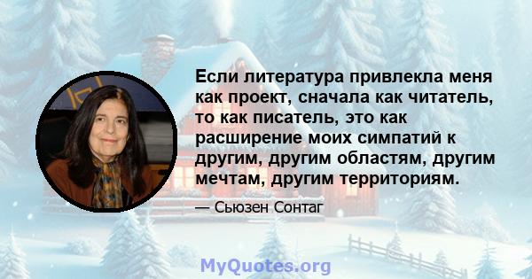 Если литература привлекла меня как проект, сначала как читатель, то как писатель, это как расширение моих симпатий к другим, другим областям, другим мечтам, другим территориям.