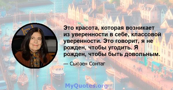 Это красота, которая возникает из уверенности в себе, классовой уверенности. Это говорит, я не рожден, чтобы угодить. Я рожден, чтобы быть довольным.