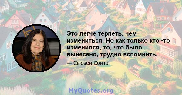 Это легче терпеть, чем измениться. Но как только кто -то изменился, то, что было вынесено, трудно вспомнить.