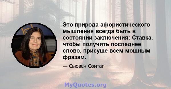 Это природа афористического мышления всегда быть в состоянии заключения; Ставка, чтобы получить последнее слово, присуще всем мощным фразам.