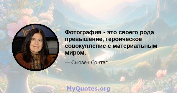 Фотография - это своего рода превышение, героическое совокупление с материальным миром.