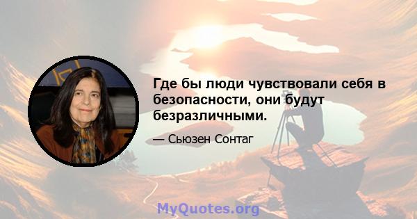 Где бы люди чувствовали себя в безопасности, они будут безразличными.