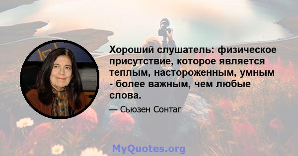 Хороший слушатель: физическое присутствие, которое является теплым, настороженным, умным - более важным, чем любые слова.