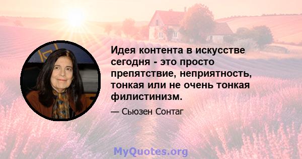 Идея контента в искусстве сегодня - это просто препятствие, неприятность, тонкая или не очень тонкая филистинизм.