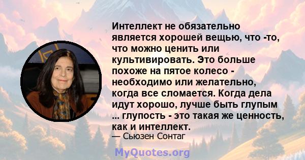 Интеллект не обязательно является хорошей вещью, что -то, что можно ценить или культивировать. Это больше похоже на пятое колесо - необходимо или желательно, когда все сломается. Когда дела идут хорошо, лучше быть