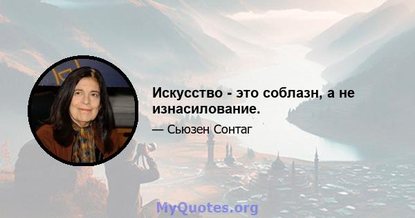 Искусство - это соблазн, а не изнасилование.