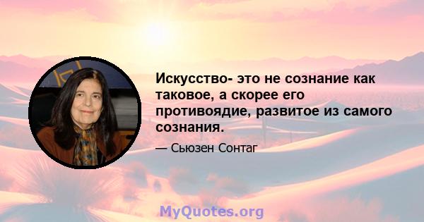 Искусство- это не сознание как таковое, а скорее его противоядие, развитое из самого сознания.