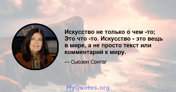 Искусство не только о чем -то; Это что -то. Искусство - это вещь в мире, а не просто текст или комментарий к миру.