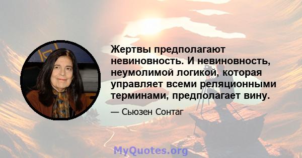 Жертвы предполагают невиновность. И невиновность, неумолимой логикой, которая управляет всеми реляционными терминами, предполагает вину.