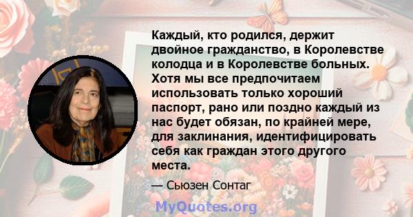 Каждый, кто родился, держит двойное гражданство, в Королевстве колодца и в Королевстве больных. Хотя мы все предпочитаем использовать только хороший паспорт, рано или поздно каждый из нас будет обязан, по крайней мере,