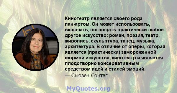 Кинотеатр является своего рода пан-артом. Он может использовать, включать, поглощать практически любое другое искусство: роман, поэзия, театр, живопись, скульптура, танец, музыка, архитектура. В отличие от оперы,