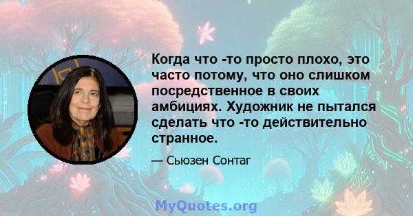 Когда что -то просто плохо, это часто потому, что оно слишком посредственное в своих амбициях. Художник не пытался сделать что -то действительно странное.