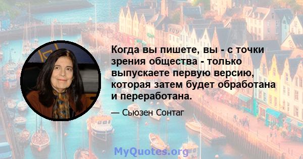 Когда вы пишете, вы - с точки зрения общества - только выпускаете первую версию, которая затем будет обработана и переработана.