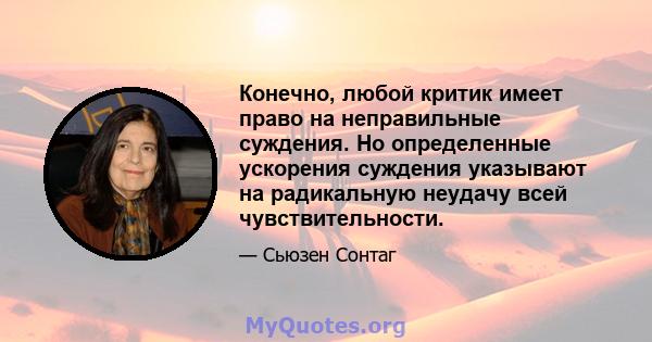 Конечно, любой критик имеет право на неправильные суждения. Но определенные ускорения суждения указывают на радикальную неудачу всей чувствительности.