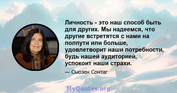 Личность - это наш способ быть для других. Мы надеемся, что другие встретятся с нами на полпути или больше, удовлетворит наши потребности, будь нашей аудиторией, успокоит наши страхи.