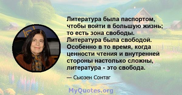 Литература была паспортом, чтобы войти в большую жизнь; то есть зона свободы. Литература была свободой. Особенно в то время, когда ценности чтения и внутренней стороны настолько сложны, литература - это свобода.