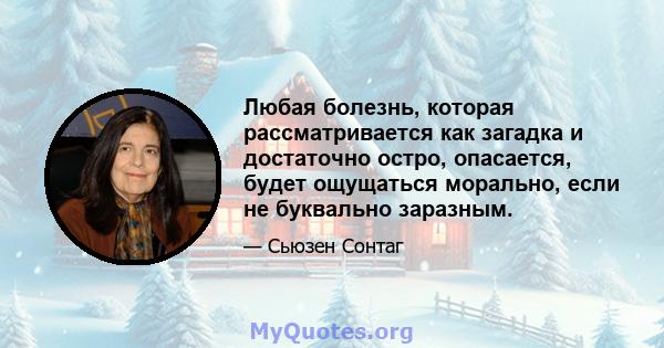 Любая болезнь, которая рассматривается как загадка и достаточно остро, опасается, будет ощущаться морально, если не буквально заразным.