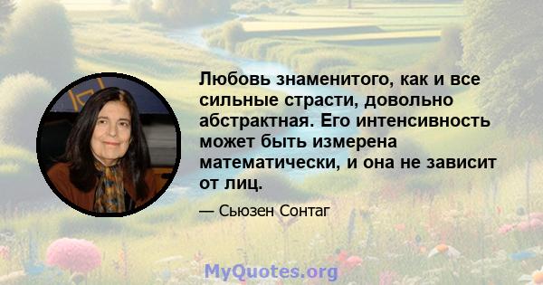 Любовь знаменитого, как и все сильные страсти, довольно абстрактная. Его интенсивность может быть измерена математически, и она не зависит от лиц.