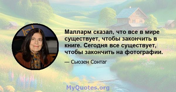 Малларм сказал, что все в мире существует, чтобы закончить в книге. Сегодня все существует, чтобы закончить на фотографии.