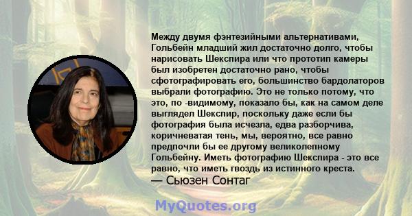 Между двумя фэнтезийными альтернативами, Гольбейн младший жил достаточно долго, чтобы нарисовать Шекспира или что прототип камеры был изобретен достаточно рано, чтобы сфотографировать его, большинство бардолаторов