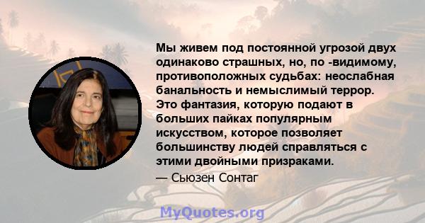 Мы живем под постоянной угрозой двух одинаково страшных, но, по -видимому, противоположных судьбах: неослабная банальность и немыслимый террор. Это фантазия, которую подают в больших пайках популярным искусством,