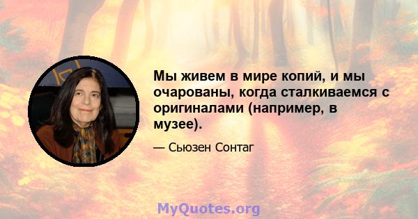 Мы живем в мире копий, и мы очарованы, когда сталкиваемся с оригиналами (например, в музее).