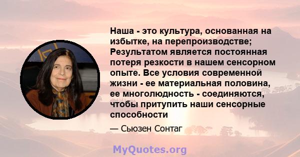 Наша - это культура, основанная на избытке, на перепроизводстве; Результатом является постоянная потеря резкости в нашем сенсорном опыте. Все условия современной жизни - ее материальная половина, ее многолюдность -