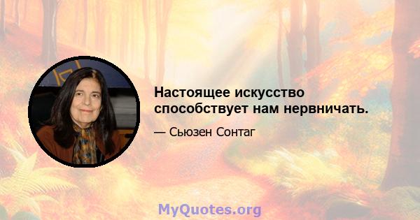 Настоящее искусство способствует нам нервничать.