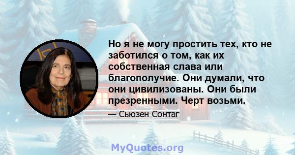 Но я не могу простить тех, кто не заботился о том, как их собственная слава или благополучие. Они думали, что они цивилизованы. Они были презренными. Черт возьми.