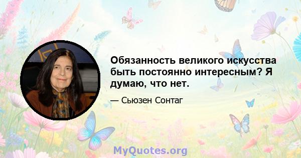 Обязанность великого искусства быть постоянно интересным? Я думаю, что нет.