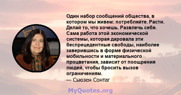 Один набор сообщений общества, в котором мы живем: потребляйте. Расти. Делай то, что хочешь. Развлечь себя. Сама работа этой экономической системы, которая даровала эти беспрецедентные свободы, наиболее заверившись в