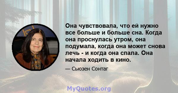 Она чувствовала, что ей нужно все больше и больше сна. Когда она проснулась утром, она подумала, когда она может снова лечь - и когда она спала. Она начала ходить в кино.