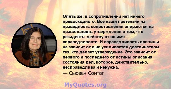 Опять же: в сопротивлении нет ничего превосходного. Все наши претензии на праведность сопротивления опираются на правильность утверждения о том, что резиденты действуют во имя справедливости. И справедливость причины не 