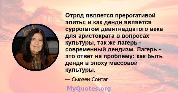 Отряд является прерогативой элиты; и как денди является суррогатом девятнадцатого века для аристократа в вопросах культуры, так же лагерь - современный дендизм. Лагерь - это ответ на проблему: как быть денди в эпоху